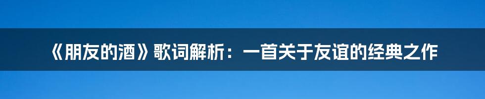 《朋友的酒》歌词解析：一首关于友谊的经典之作