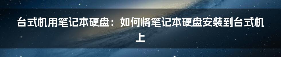 台式机用笔记本硬盘：如何将笔记本硬盘安装到台式机上