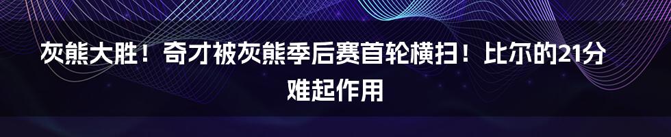 灰熊大胜！奇才被灰熊季后赛首轮横扫！比尔的21分难起作用