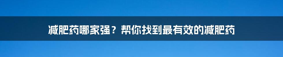 减肥药哪家强？帮你找到最有效的减肥药