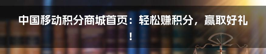 中国移动积分商城首页：轻松赚积分，赢取好礼！