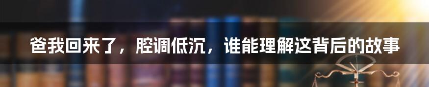 爸我回来了，腔调低沉，谁能理解这背后的故事