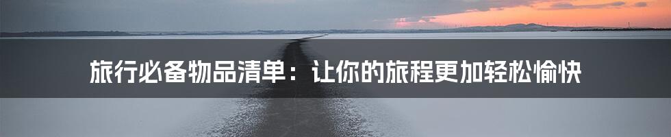 旅行必备物品清单：让你的旅程更加轻松愉快