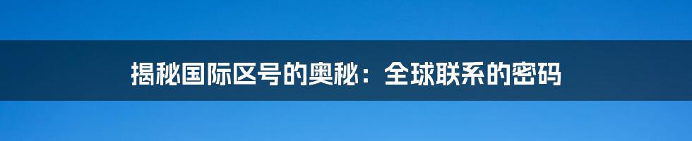 揭秘国际区号的奥秘：全球联系的密码