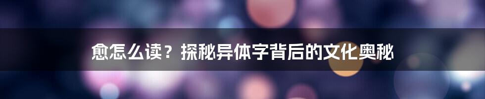 愈怎么读？探秘异体字背后的文化奥秘