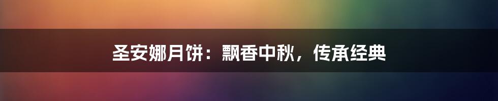 圣安娜月饼：飘香中秋，传承经典