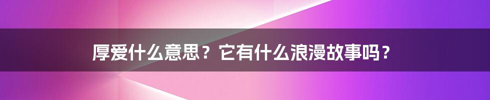 厚爱什么意思？它有什么浪漫故事吗？