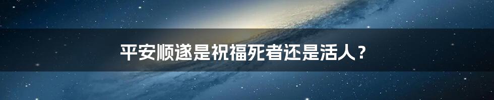 平安顺遂是祝福死者还是活人？