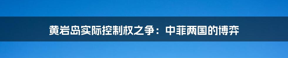 黄岩岛实际控制权之争：中菲两国的博弈