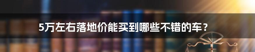 5万左右落地价能买到哪些不错的车？