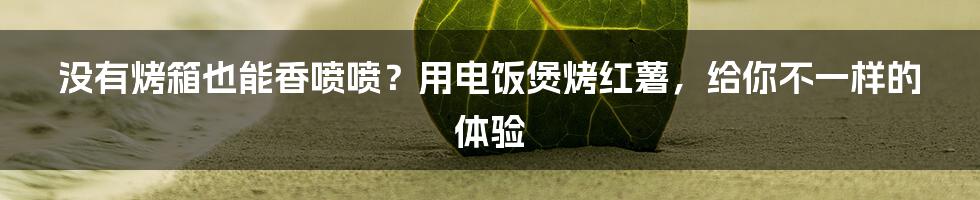 没有烤箱也能香喷喷？用电饭煲烤红薯，给你不一样的体验