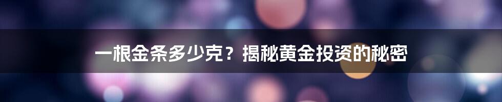 一根金条多少克？揭秘黄金投资的秘密