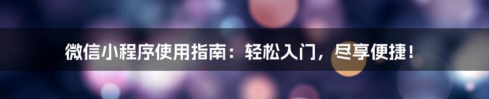 微信小程序使用指南：轻松入门，尽享便捷！