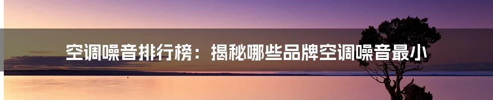 空调噪音排行榜：揭秘哪些品牌空调噪音最小