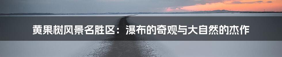 黄果树风景名胜区：瀑布的奇观与大自然的杰作