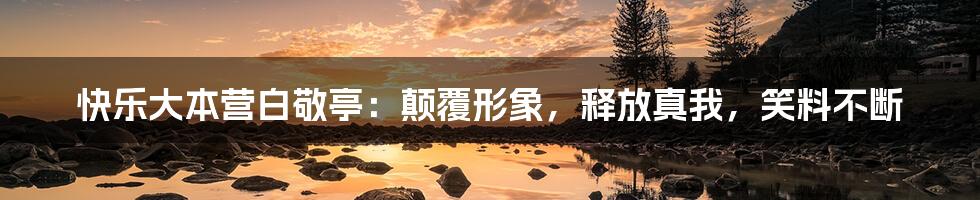 快乐大本营白敬亭：颠覆形象，释放真我，笑料不断