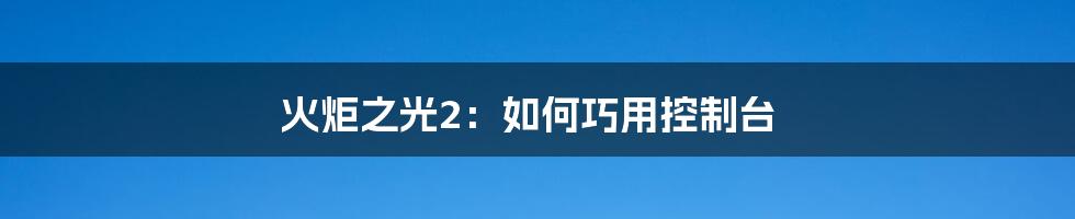 火炬之光2：如何巧用控制台