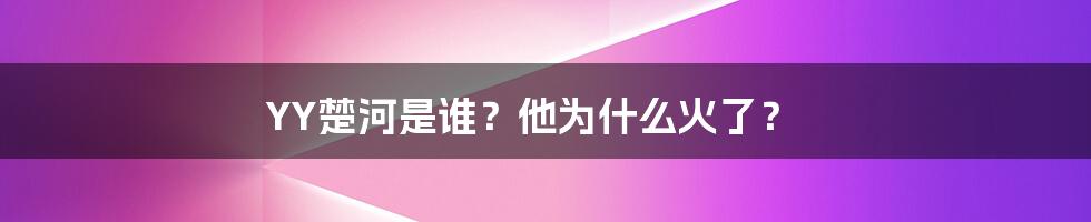 YY楚河是谁？他为什么火了？