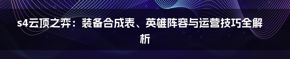 s4云顶之弈：装备合成表、英雄阵容与运营技巧全解析