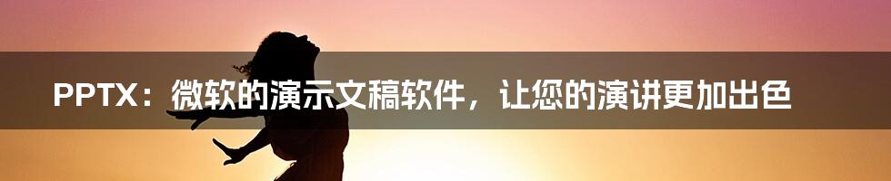 PPTX：微软的演示文稿软件，让您的演讲更加出色