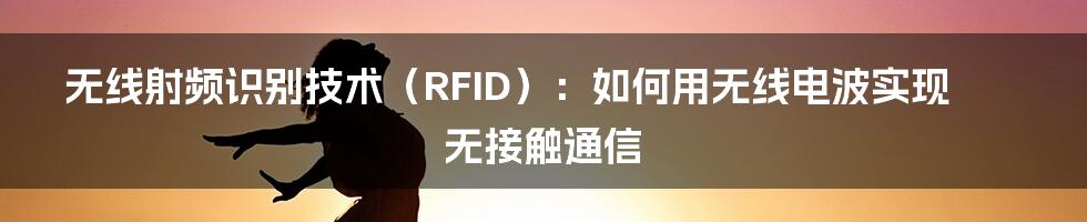 无线射频识别技术（RFID）：如何用无线电波实现无接触通信