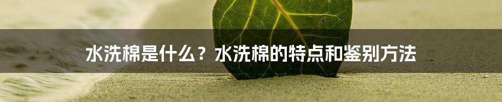 水洗棉是什么？水洗棉的特点和鉴别方法