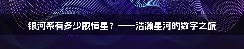 银河系有多少颗恒星？——浩瀚星河的数字之旅