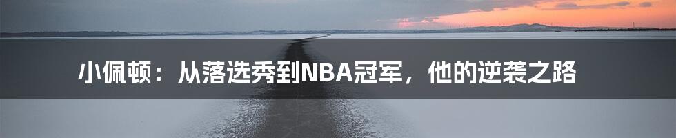 小佩顿：从落选秀到NBA冠军，他的逆袭之路