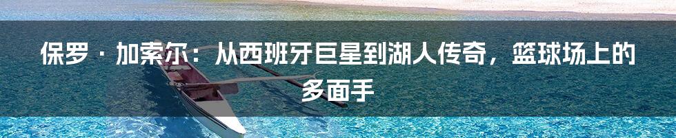 保罗·加索尔：从西班牙巨星到湖人传奇，篮球场上的多面手