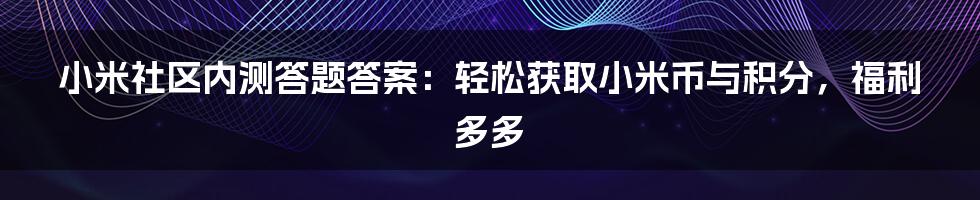 小米社区内测答题答案：轻松获取小米币与积分，福利多多