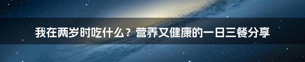 我在两岁时吃什么？营养又健康的一日三餐分享