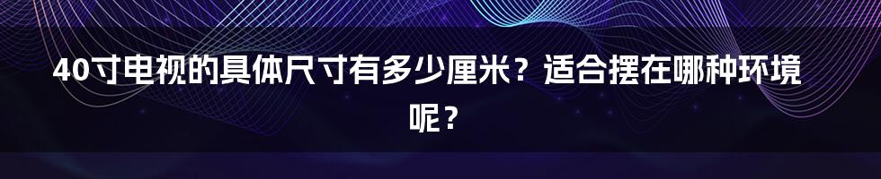 40寸电视的具体尺寸有多少厘米？适合摆在哪种环境呢？