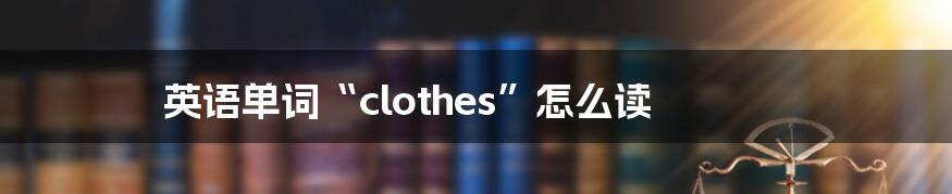 英语单词“clothes”怎么读