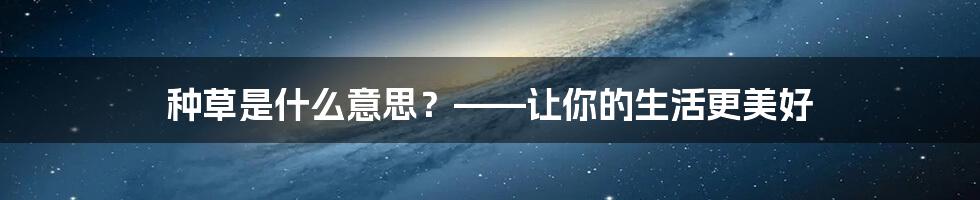 种草是什么意思？——让你的生活更美好