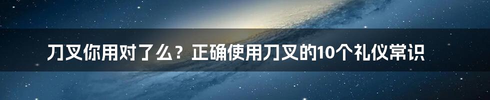 刀叉你用对了么？正确使用刀叉的10个礼仪常识