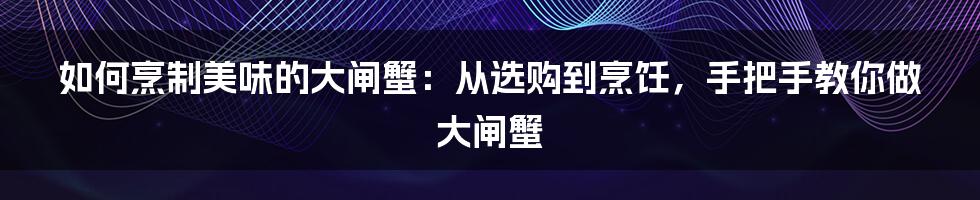 如何烹制美味的大闸蟹：从选购到烹饪，手把手教你做大闸蟹