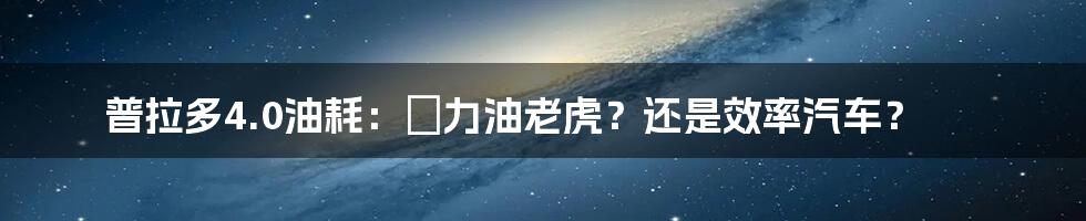 普拉多4.0油耗：實力油老虎？还是效率汽车？