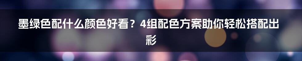 墨绿色配什么颜色好看？4组配色方案助你轻松搭配出彩