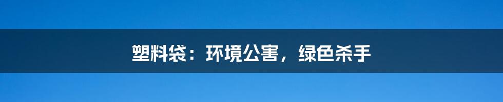 塑料袋：环境公害，绿色杀手