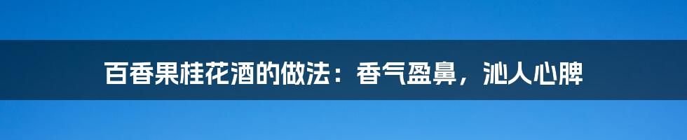 百香果桂花酒的做法：香气盈鼻，沁人心脾