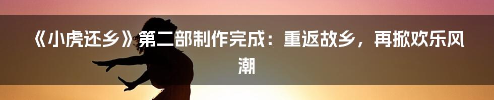 《小虎还乡》第二部制作完成：重返故乡，再掀欢乐风潮