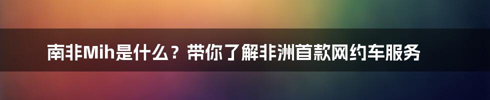 南非Mih是什么？带你了解非洲首款网约车服务