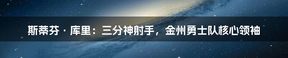 斯蒂芬·库里：三分神射手，金州勇士队核心领袖