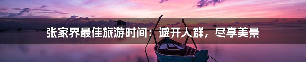 张家界最佳旅游时间：避开人群，尽享美景