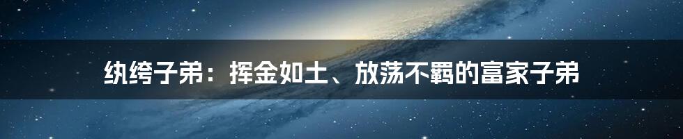 纨绔子弟：挥金如土、放荡不羁的富家子弟