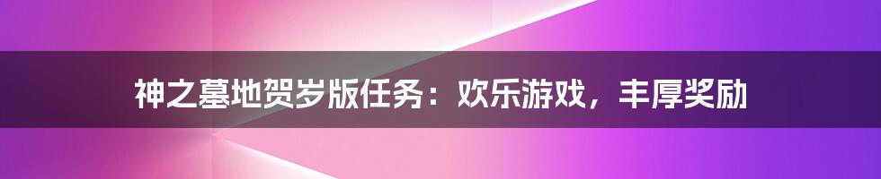 神之墓地贺岁版任务：欢乐游戏，丰厚奖励