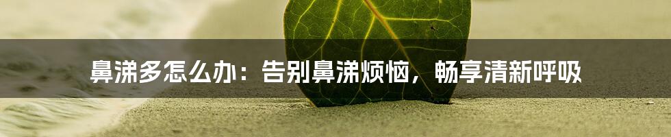 鼻涕多怎么办：告别鼻涕烦恼，畅享清新呼吸