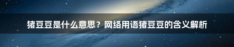 猪豆豆是什么意思？网络用语猪豆豆的含义解析