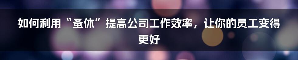 如何利用“蚤休”提高公司工作效率，让你的员工变得更好