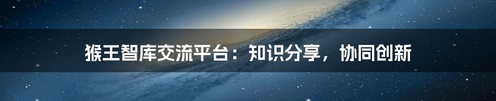 猴王智库交流平台：知识分享，协同创新